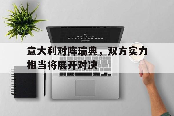关于意大利对阵瑞典，双方实力相当将展开对决的信息