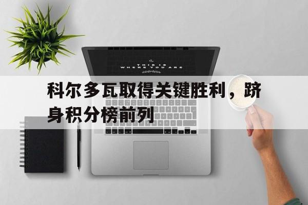 关于科尔多瓦取得关键胜利，跻身积分榜前列的信息
