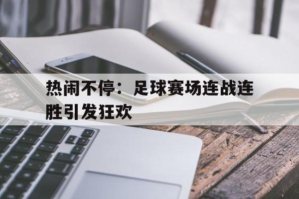热闹不停：足球赛场连战连胜引发狂欢的简单介绍