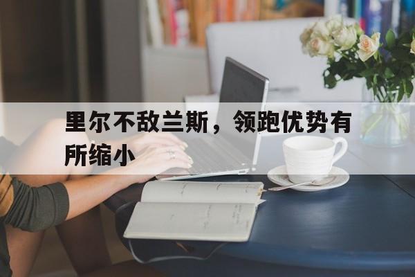 里尔不敌兰斯，领跑优势有所缩小的简单介绍