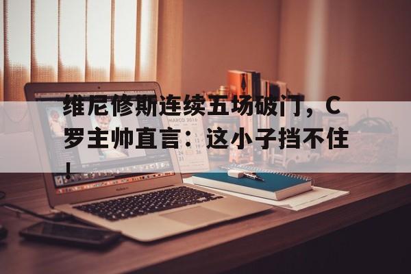 维尼修斯连续五场破门，C罗主帅直言：这小子挡不住！