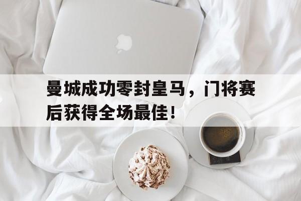 曼城成功零封皇马，门将赛后获得全场最佳！曼城历代门将